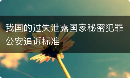 我国的过失泄露国家秘密犯罪公安追诉标准