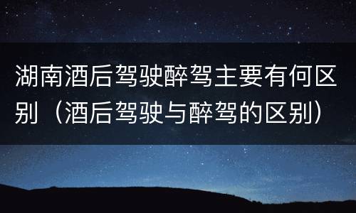 湖南酒后驾驶醉驾主要有何区别（酒后驾驶与醉驾的区别）