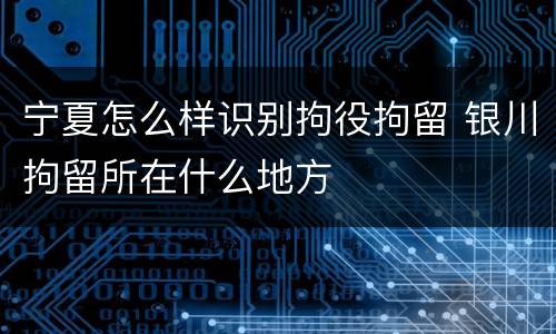 宁夏怎么样识别拘役拘留 银川拘留所在什么地方