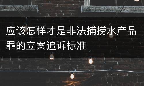 应该怎样才是非法捕捞水产品罪的立案追诉标准