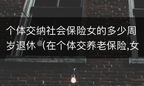 个体交纳社会保险女的多少周岁退休（在个体交养老保险,女的多大岁数可以退休）