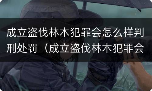 成立盗伐林木犯罪会怎么样判刑处罚（成立盗伐林木犯罪会怎么样判刑处罚案例）