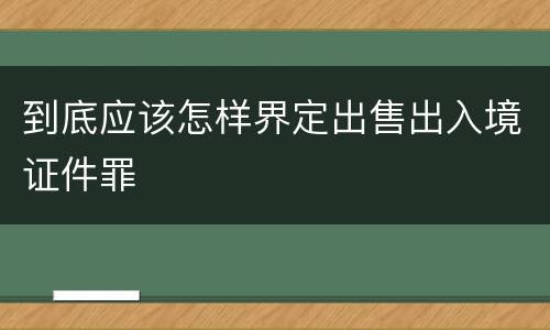 到底应该怎样界定出售出入境证件罪