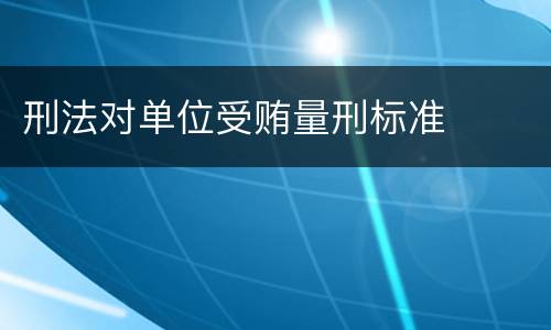 刑法对单位受贿量刑标准