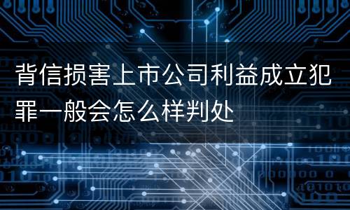背信损害上市公司利益成立犯罪一般会怎么样判处