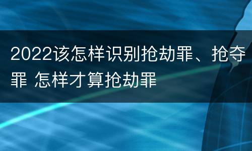2022该怎样识别抢劫罪、抢夺罪 怎样才算抢劫罪
