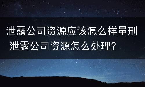 泄露公司资源应该怎么样量刑 泄露公司资源怎么处理?