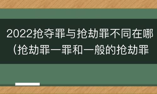 2022抢夺罪与抢劫罪不同在哪（抢劫罪一罪和一般的抢劫罪）