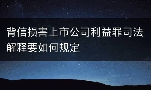 背信损害上市公司利益罪司法解释要如何规定