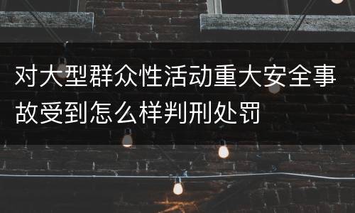 对大型群众性活动重大安全事故受到怎么样判刑处罚