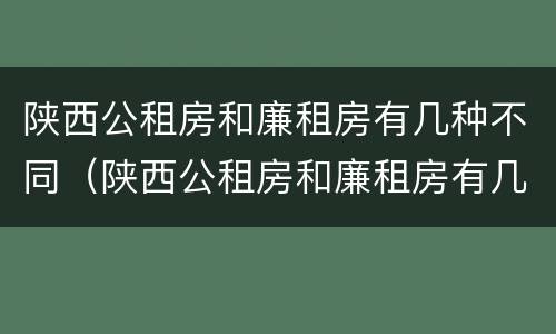 陕西公租房和廉租房有几种不同（陕西公租房和廉租房有几种不同之处）