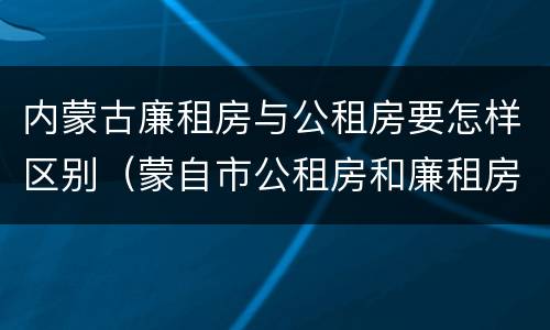 内蒙古廉租房与公租房要怎样区别（蒙自市公租房和廉租房）