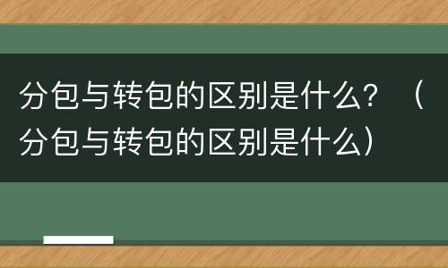分包与转包的区别是什么？（分包与转包的区别是什么）