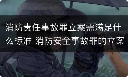 消防责任事故罪立案需满足什么标准 消防安全事故罪的立案标准