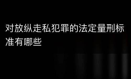 对放纵走私犯罪的法定量刑标准有哪些