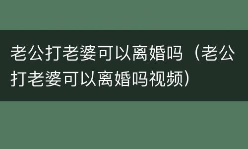 老公打老婆可以离婚吗（老公打老婆可以离婚吗视频）