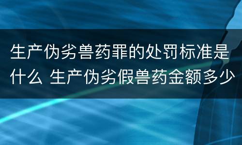 生产伪劣兽药罪的处罚标准是什么 生产伪劣假兽药金额多少量刑
