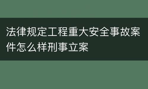 法律规定工程重大安全事故案件怎么样刑事立案