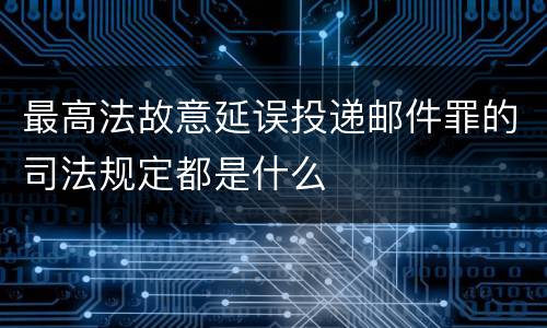 最高法故意延误投递邮件罪的司法规定都是什么