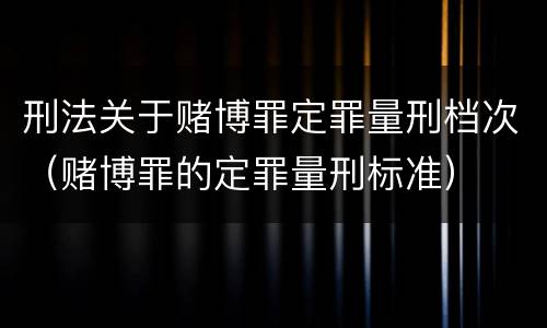 刑法关于赌博罪定罪量刑档次（赌博罪的定罪量刑标准）