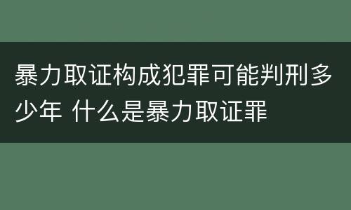 暴力取证构成犯罪可能判刑多少年 什么是暴力取证罪