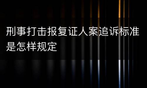 刑事打击报复证人案追诉标准是怎样规定