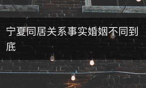 宁夏同居关系事实婚姻不同到底
