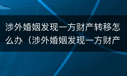 涉外婚姻发现一方财产转移怎么办（涉外婚姻发现一方财产转移怎么办手续）