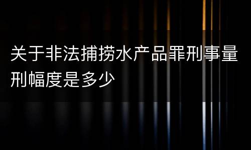 关于非法捕捞水产品罪刑事量刑幅度是多少