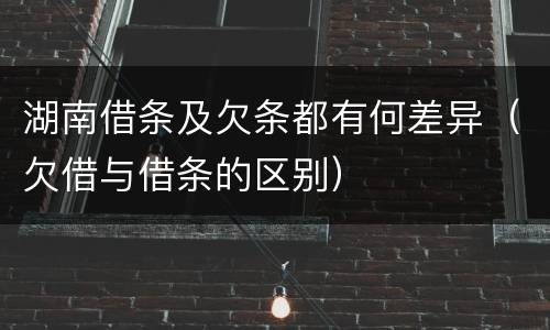 湖南借条及欠条都有何差异（欠借与借条的区别）