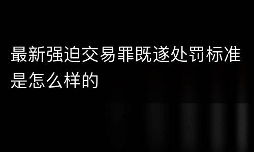 最新强迫交易罪既遂处罚标准是怎么样的