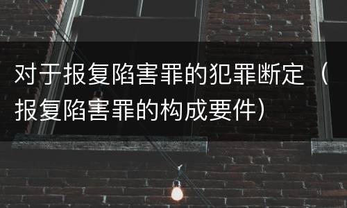 对于报复陷害罪的犯罪断定（报复陷害罪的构成要件）