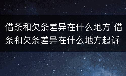 借条和欠条差异在什么地方 借条和欠条差异在什么地方起诉
