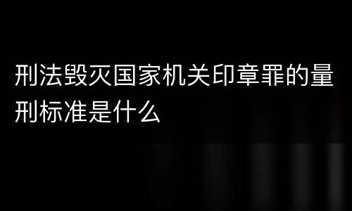 刑法毁灭国家机关印章罪的量刑标准是什么