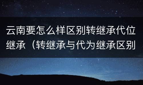 云南要怎么样区别转继承代位继承（转继承与代为继承区别）