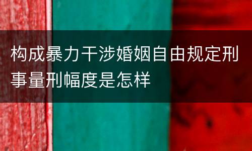 构成暴力干涉婚姻自由规定刑事量刑幅度是怎样