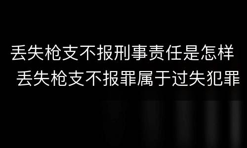 丢失枪支不报刑事责任是怎样 丢失枪支不报罪属于过失犯罪吗