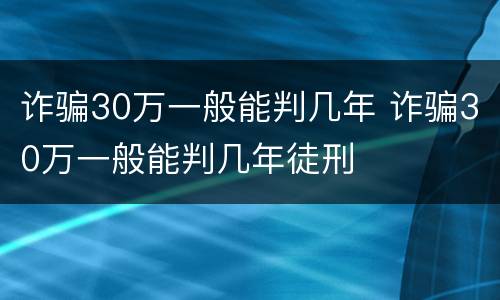 诈骗30万一般能判几年 诈骗30万一般能判几年徒刑