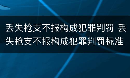 丢失枪支不报构成犯罪判罚 丢失枪支不报构成犯罪判罚标准