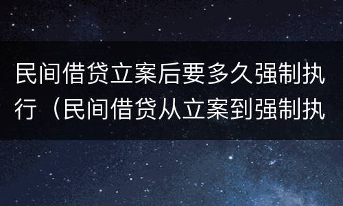 民间借贷立案后要多久强制执行（民间借贷从立案到强制执行需要多久?）