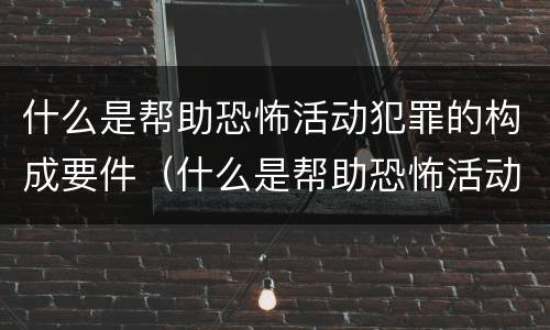 什么是帮助恐怖活动犯罪的构成要件（什么是帮助恐怖活动犯罪的构成要件）