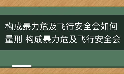 构成暴力危及飞行安全会如何量刑 构成暴力危及飞行安全会如何量刑呢