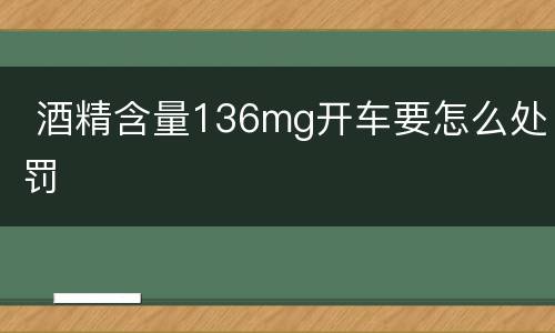  酒精含量136mg开车要怎么处罚