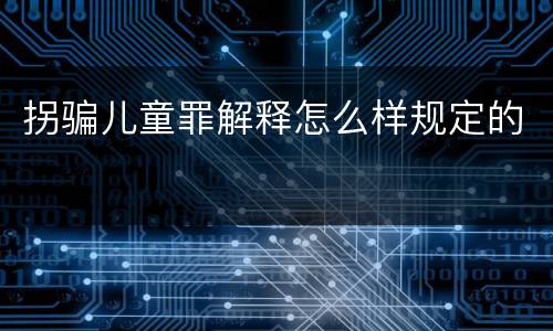 拐骗儿童罪解释怎么样规定的