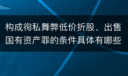 构成徇私舞弊低价折股、出售国有资产罪的条件具体有哪些
