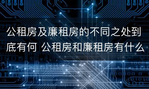 公租房及廉租房的不同之处到底有何 公租房和廉租房有什么区别?用户可以住一辈子吗?