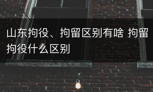 山东拘役、拘留区别有啥 拘留拘役什么区别