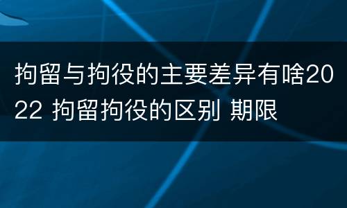 拘留与拘役的主要差异有啥2022 拘留拘役的区别 期限