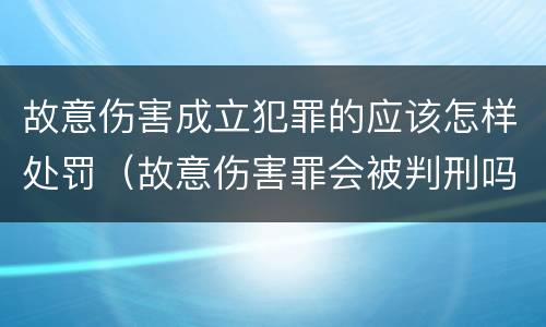 故意伤害成立犯罪的应该怎样处罚（故意伤害罪会被判刑吗）
