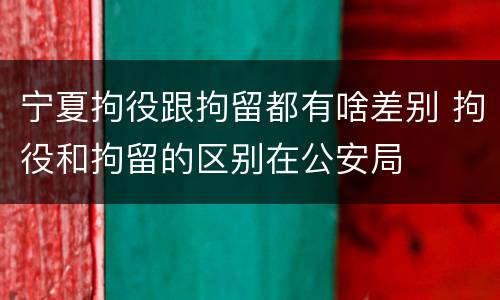 宁夏拘役跟拘留都有啥差别 拘役和拘留的区别在公安局